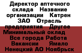 Директор аптечного склада › Название организации ­ Катрен, ЗАО › Отрасль предприятия ­ Другое › Минимальный оклад ­ 1 - Все города Работа » Вакансии   . Ямало-Ненецкий АО,Ноябрьск г.